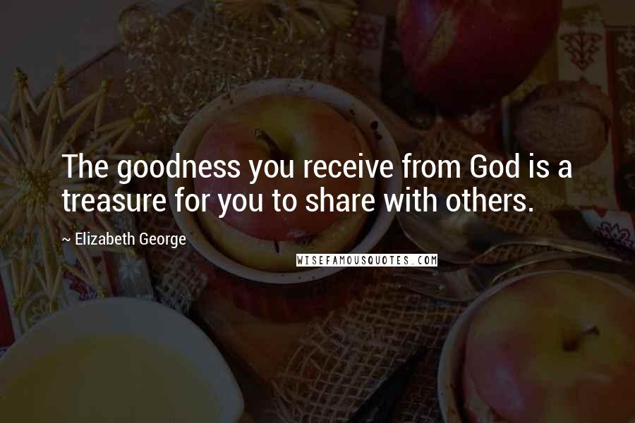 Elizabeth George Quotes: The goodness you receive from God is a treasure for you to share with others.