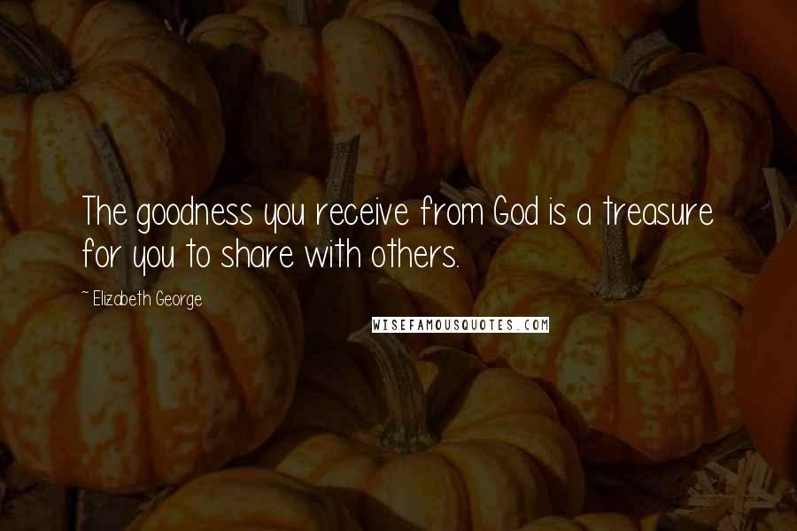 Elizabeth George Quotes: The goodness you receive from God is a treasure for you to share with others.