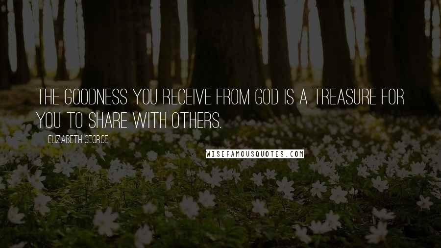 Elizabeth George Quotes: The goodness you receive from God is a treasure for you to share with others.