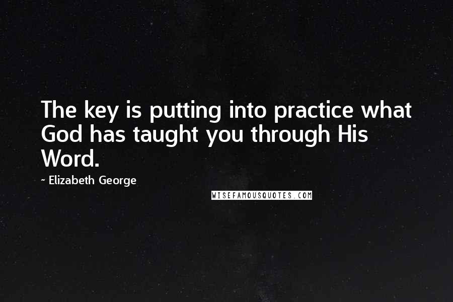 Elizabeth George Quotes: The key is putting into practice what God has taught you through His Word.