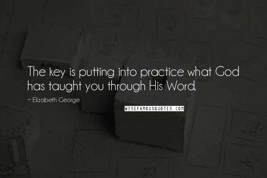 Elizabeth George Quotes: The key is putting into practice what God has taught you through His Word.