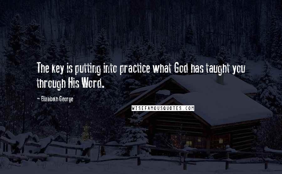 Elizabeth George Quotes: The key is putting into practice what God has taught you through His Word.