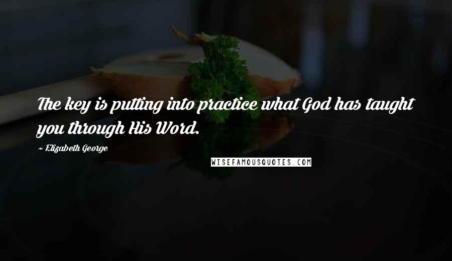 Elizabeth George Quotes: The key is putting into practice what God has taught you through His Word.