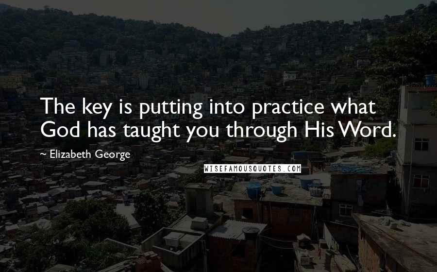 Elizabeth George Quotes: The key is putting into practice what God has taught you through His Word.