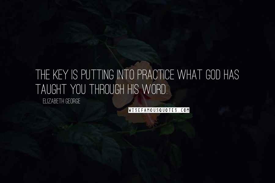 Elizabeth George Quotes: The key is putting into practice what God has taught you through His Word.