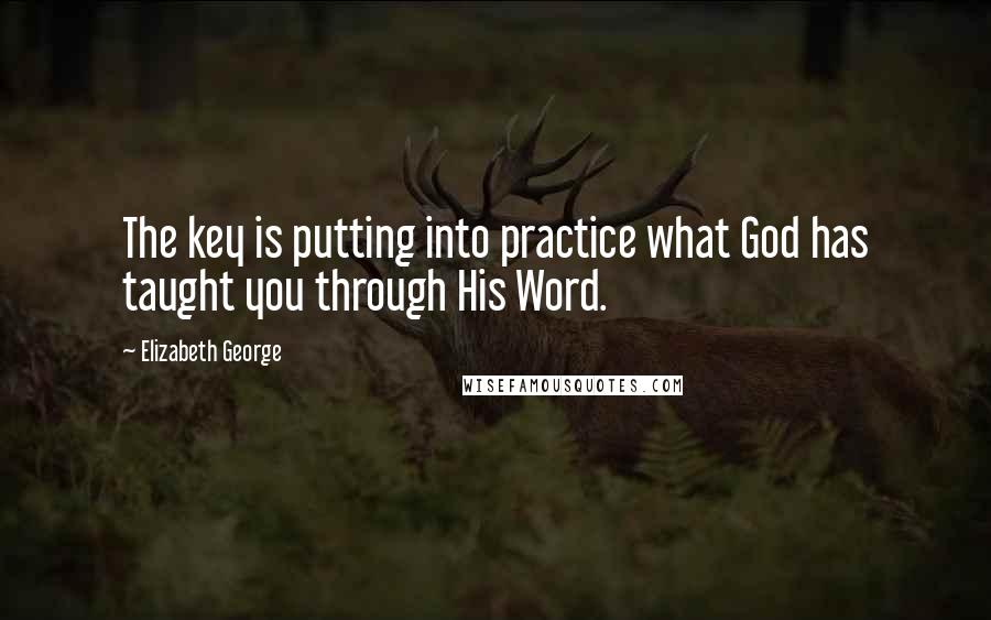 Elizabeth George Quotes: The key is putting into practice what God has taught you through His Word.