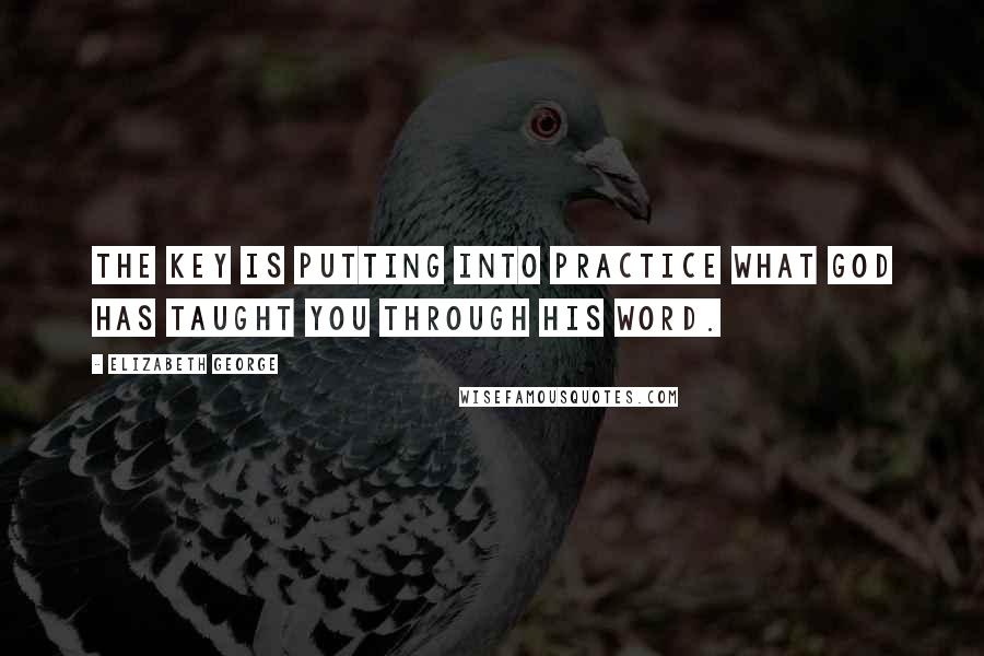 Elizabeth George Quotes: The key is putting into practice what God has taught you through His Word.