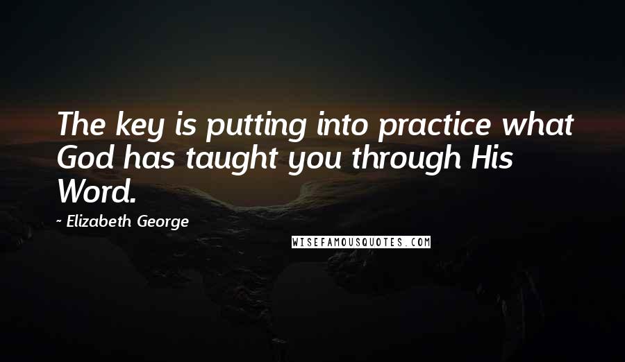 Elizabeth George Quotes: The key is putting into practice what God has taught you through His Word.