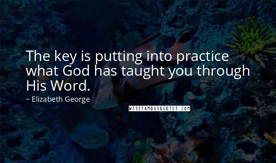 Elizabeth George Quotes: The key is putting into practice what God has taught you through His Word.