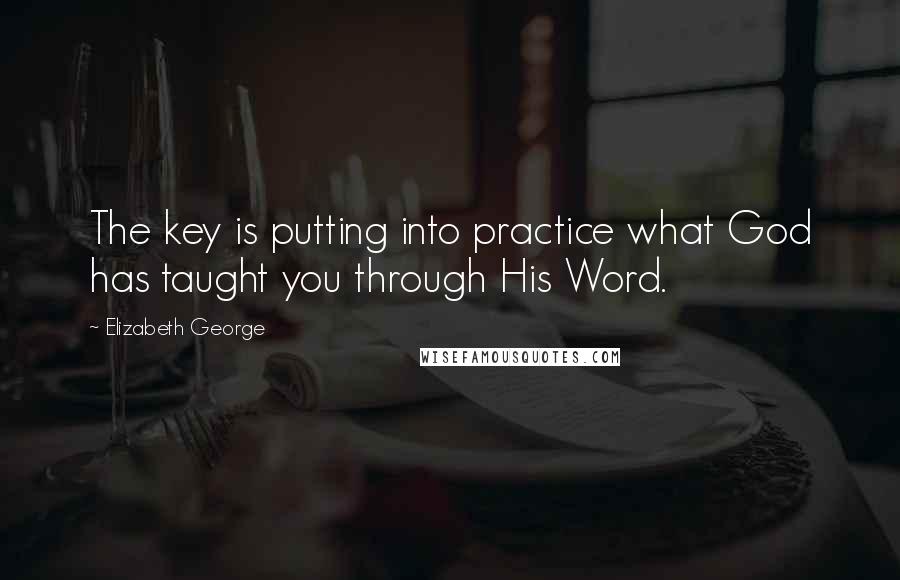 Elizabeth George Quotes: The key is putting into practice what God has taught you through His Word.