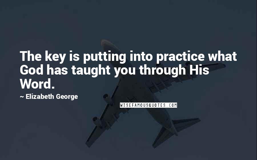 Elizabeth George Quotes: The key is putting into practice what God has taught you through His Word.