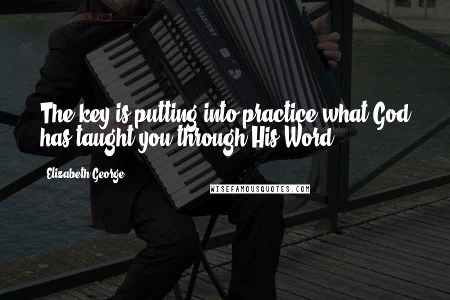 Elizabeth George Quotes: The key is putting into practice what God has taught you through His Word.