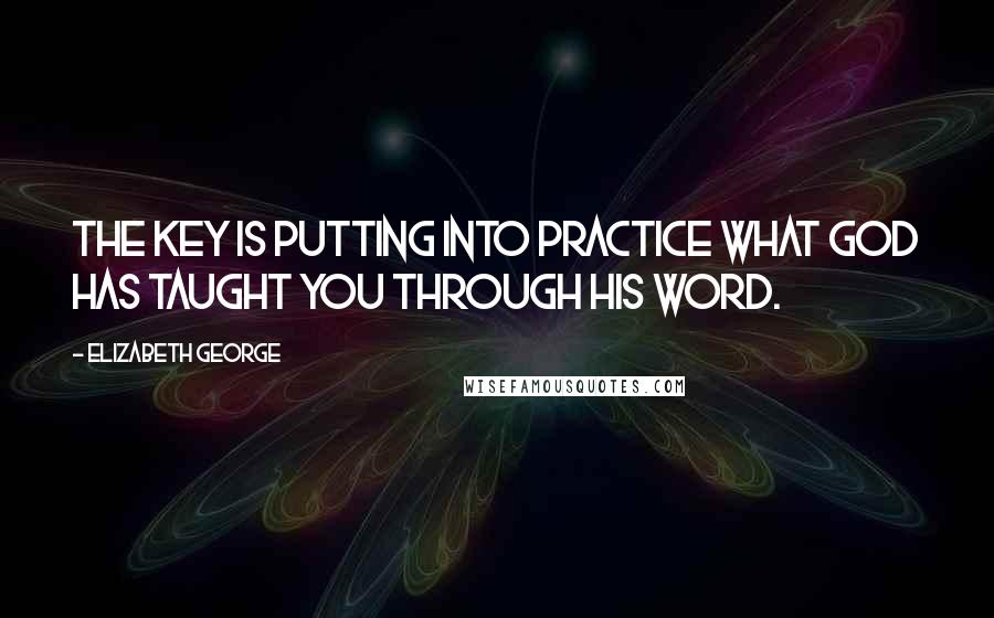 Elizabeth George Quotes: The key is putting into practice what God has taught you through His Word.