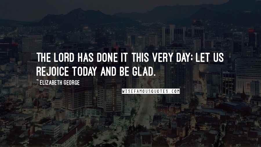 Elizabeth George Quotes: The LORD has done it this very day; let us rejoice today and be glad.