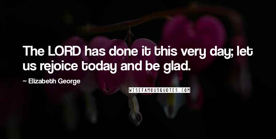 Elizabeth George Quotes: The LORD has done it this very day; let us rejoice today and be glad.
