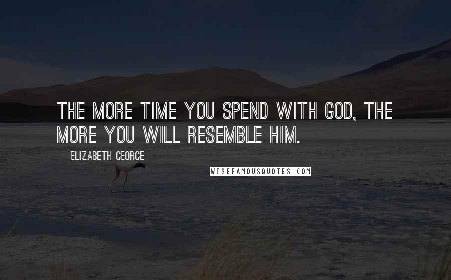 Elizabeth George Quotes: The more time you spend with God, the more you will resemble Him.