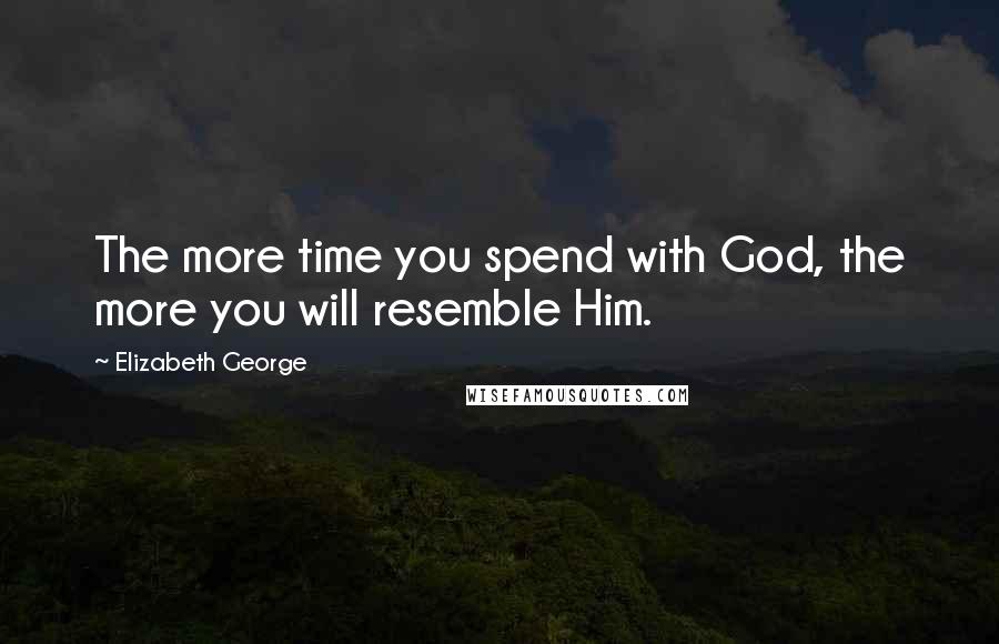 Elizabeth George Quotes: The more time you spend with God, the more you will resemble Him.