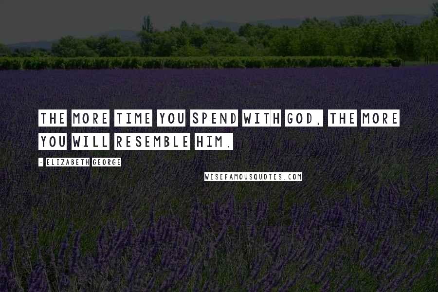 Elizabeth George Quotes: The more time you spend with God, the more you will resemble Him.