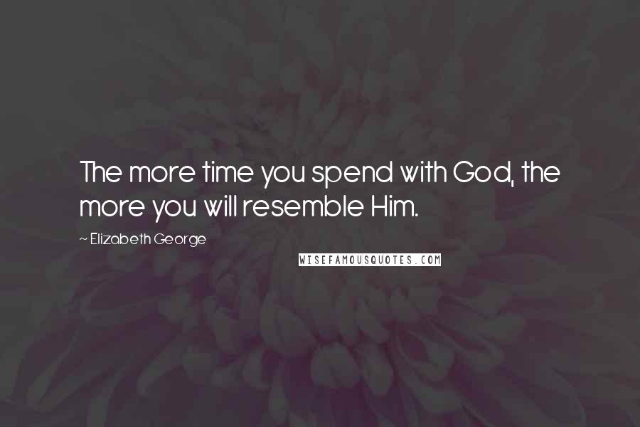 Elizabeth George Quotes: The more time you spend with God, the more you will resemble Him.