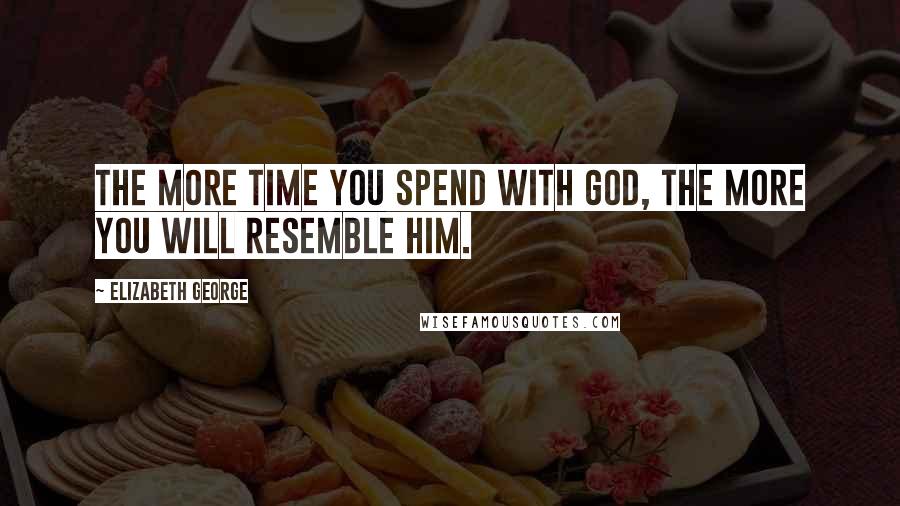 Elizabeth George Quotes: The more time you spend with God, the more you will resemble Him.