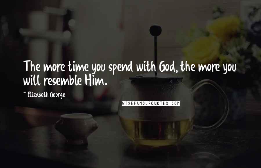 Elizabeth George Quotes: The more time you spend with God, the more you will resemble Him.
