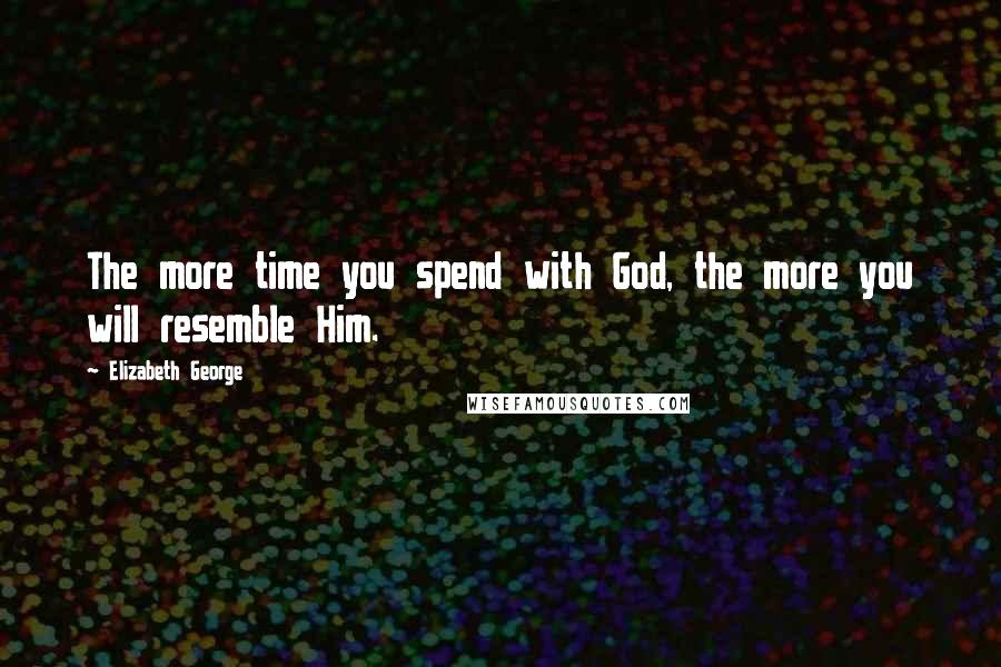 Elizabeth George Quotes: The more time you spend with God, the more you will resemble Him.