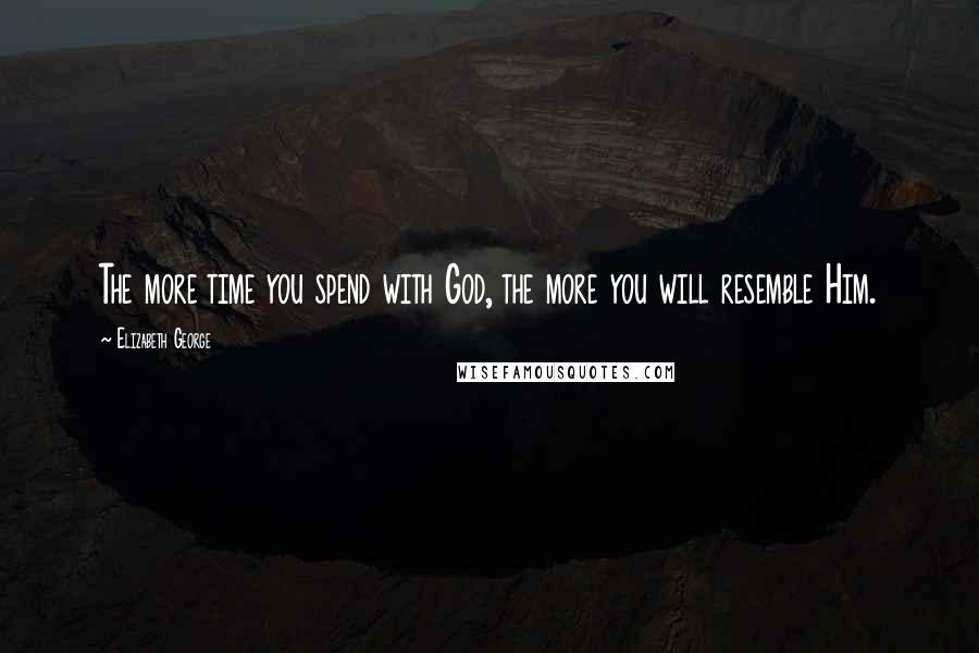 Elizabeth George Quotes: The more time you spend with God, the more you will resemble Him.
