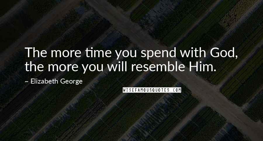 Elizabeth George Quotes: The more time you spend with God, the more you will resemble Him.