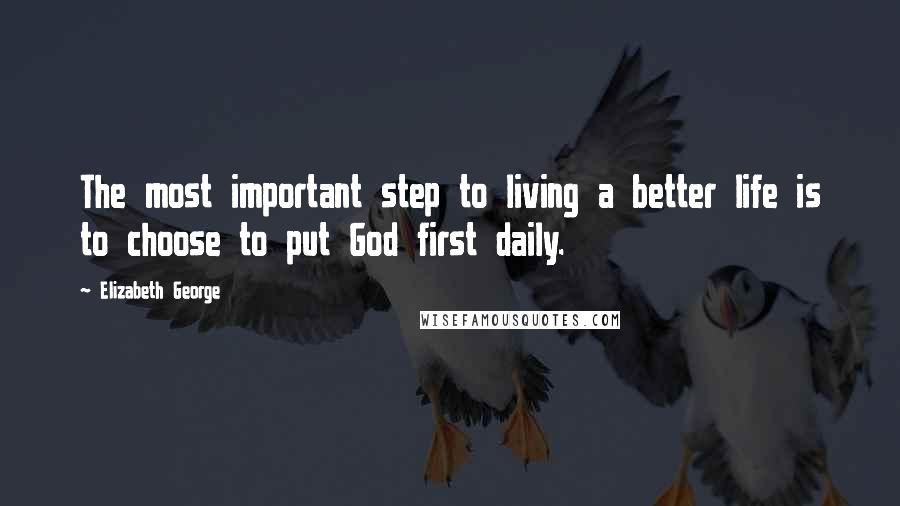 Elizabeth George Quotes: The most important step to living a better life is to choose to put God first daily.