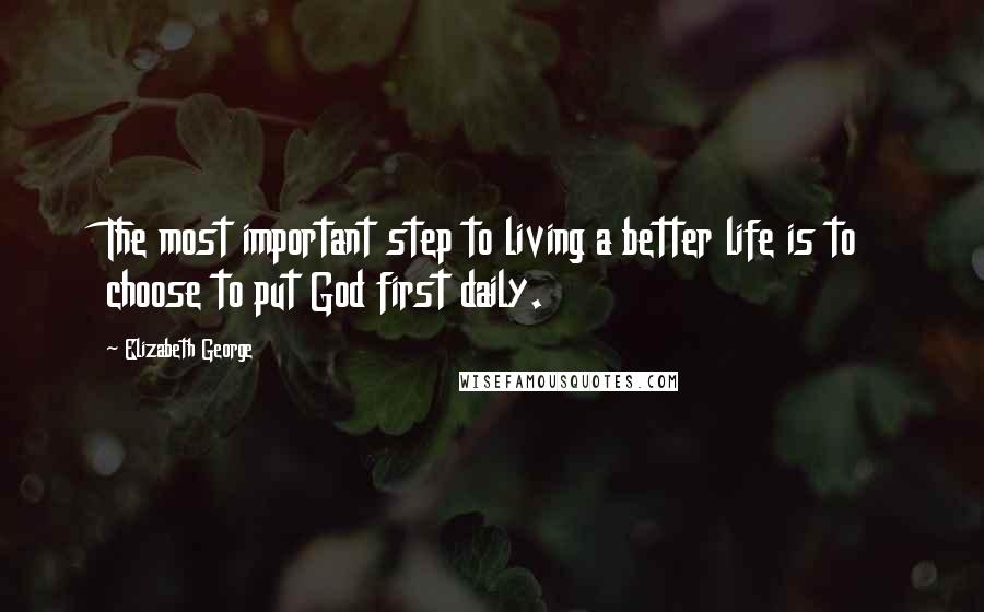 Elizabeth George Quotes: The most important step to living a better life is to choose to put God first daily.