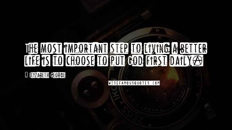 Elizabeth George Quotes: The most important step to living a better life is to choose to put God first daily.