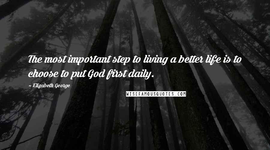 Elizabeth George Quotes: The most important step to living a better life is to choose to put God first daily.