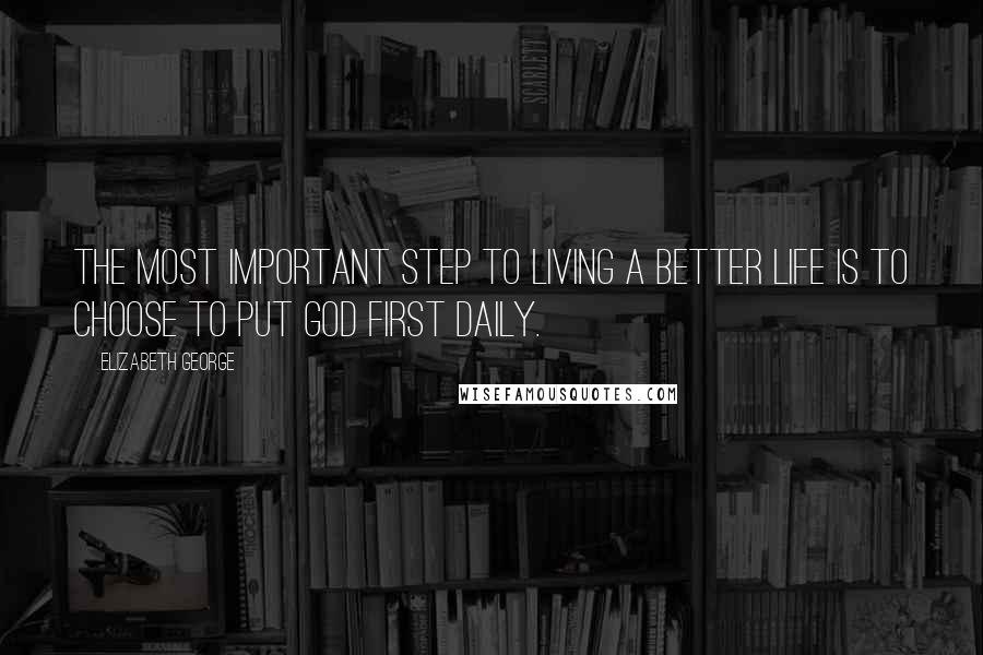 Elizabeth George Quotes: The most important step to living a better life is to choose to put God first daily.