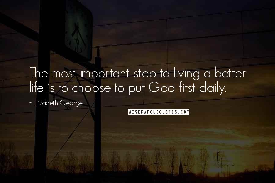 Elizabeth George Quotes: The most important step to living a better life is to choose to put God first daily.