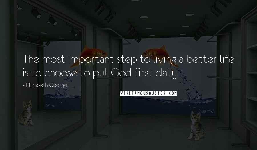 Elizabeth George Quotes: The most important step to living a better life is to choose to put God first daily.