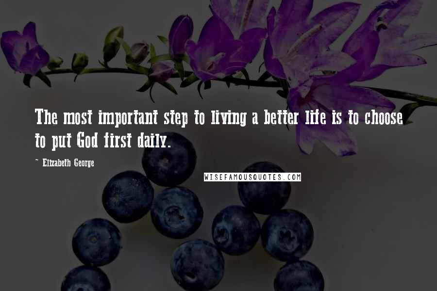 Elizabeth George Quotes: The most important step to living a better life is to choose to put God first daily.