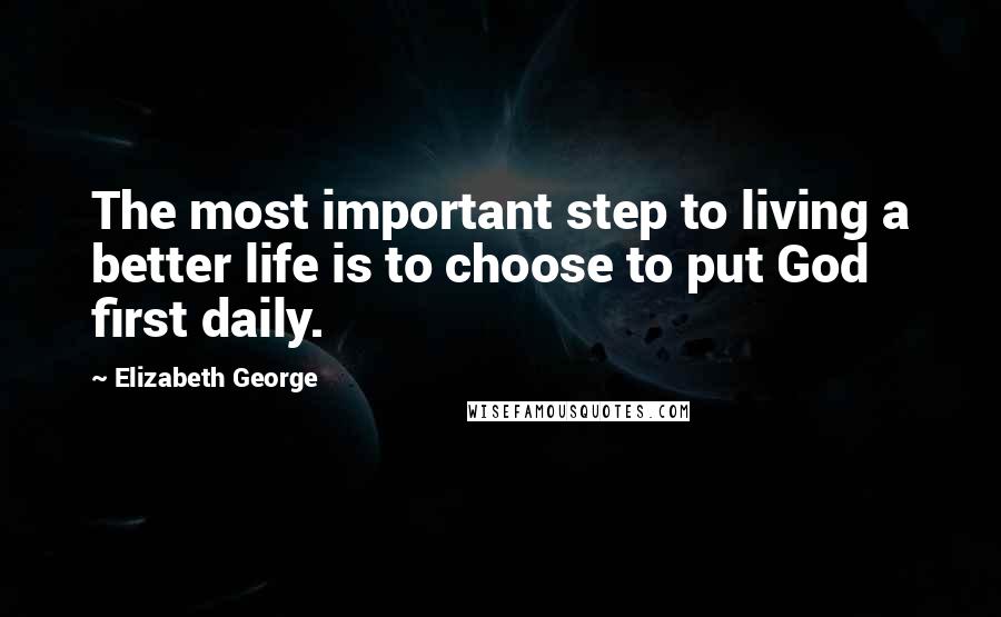 Elizabeth George Quotes: The most important step to living a better life is to choose to put God first daily.