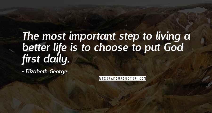 Elizabeth George Quotes: The most important step to living a better life is to choose to put God first daily.