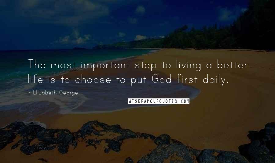 Elizabeth George Quotes: The most important step to living a better life is to choose to put God first daily.