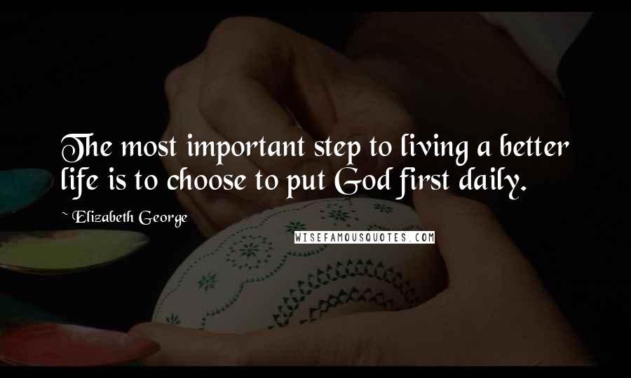 Elizabeth George Quotes: The most important step to living a better life is to choose to put God first daily.