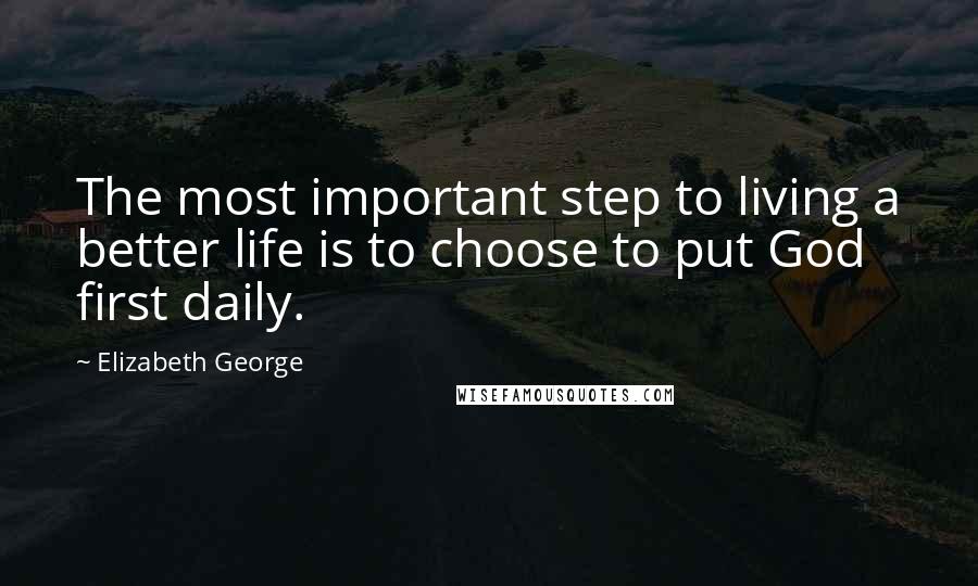 Elizabeth George Quotes: The most important step to living a better life is to choose to put God first daily.