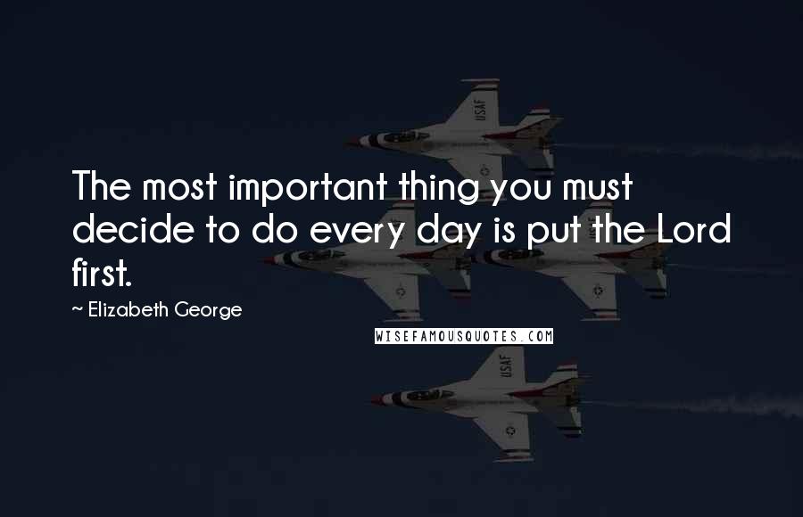 Elizabeth George Quotes: The most important thing you must decide to do every day is put the Lord first.