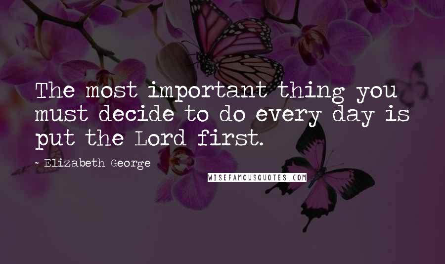 Elizabeth George Quotes: The most important thing you must decide to do every day is put the Lord first.