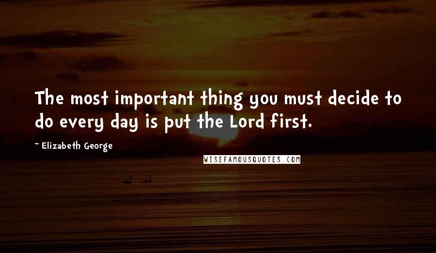 Elizabeth George Quotes: The most important thing you must decide to do every day is put the Lord first.