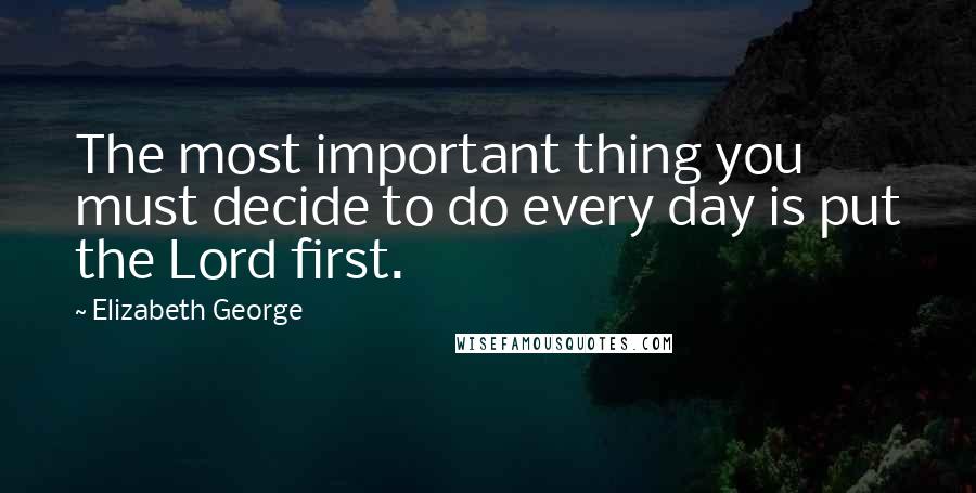 Elizabeth George Quotes: The most important thing you must decide to do every day is put the Lord first.