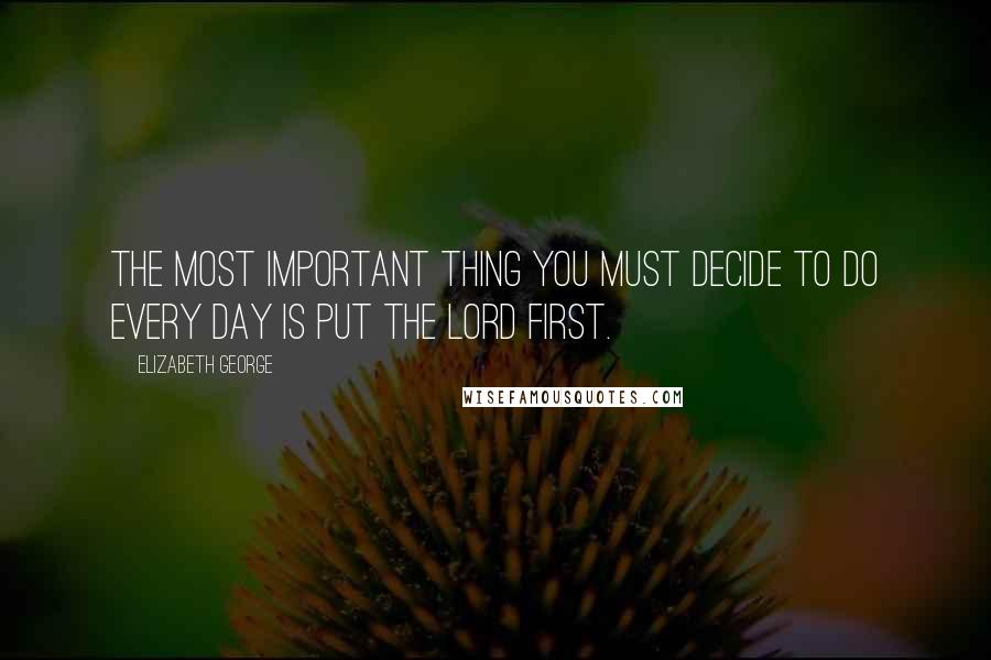Elizabeth George Quotes: The most important thing you must decide to do every day is put the Lord first.