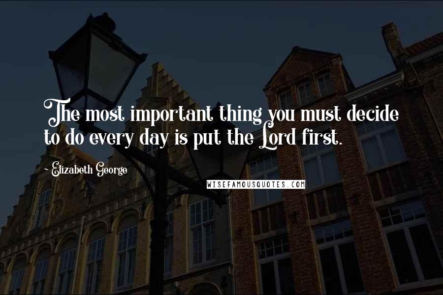 Elizabeth George Quotes: The most important thing you must decide to do every day is put the Lord first.