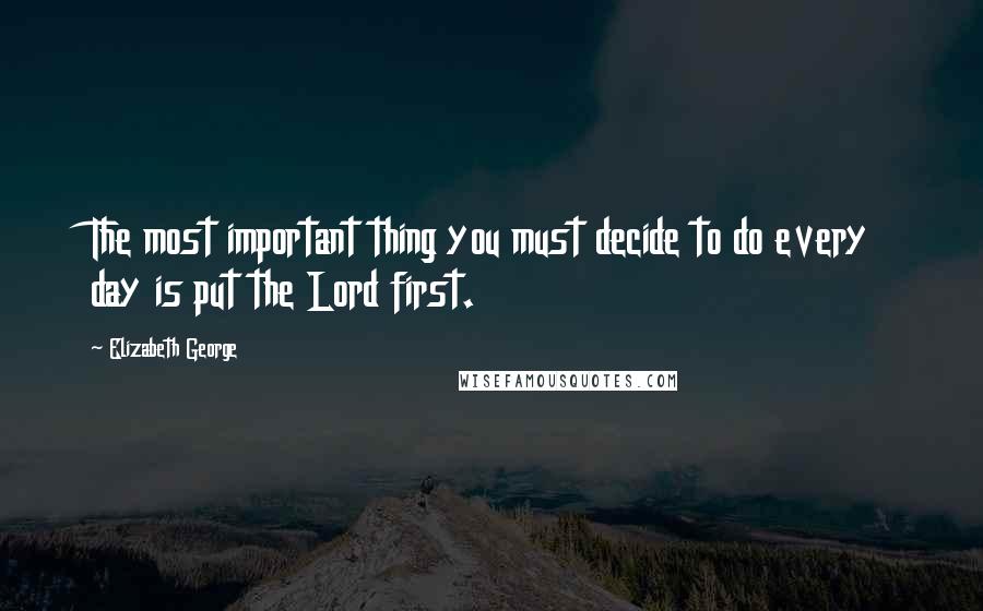 Elizabeth George Quotes: The most important thing you must decide to do every day is put the Lord first.