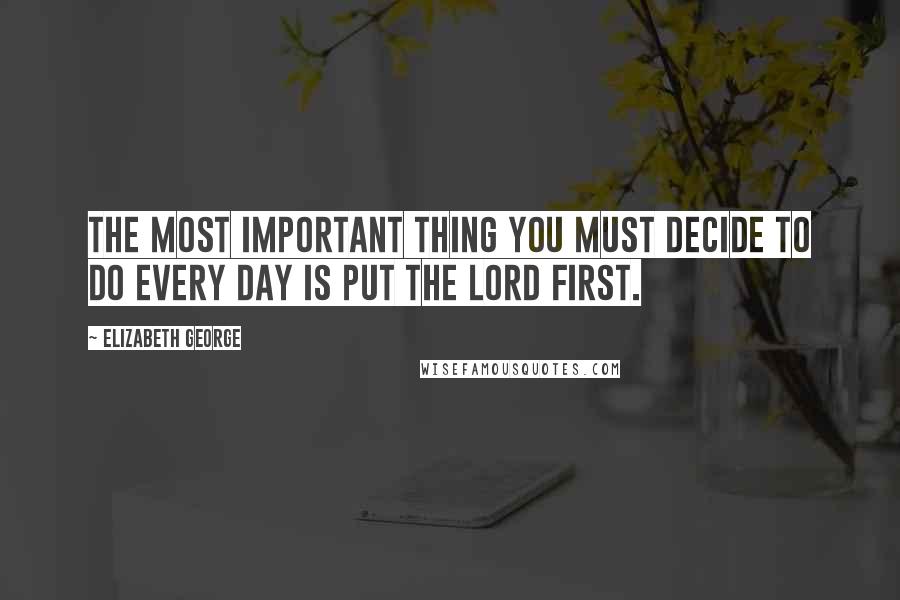 Elizabeth George Quotes: The most important thing you must decide to do every day is put the Lord first.