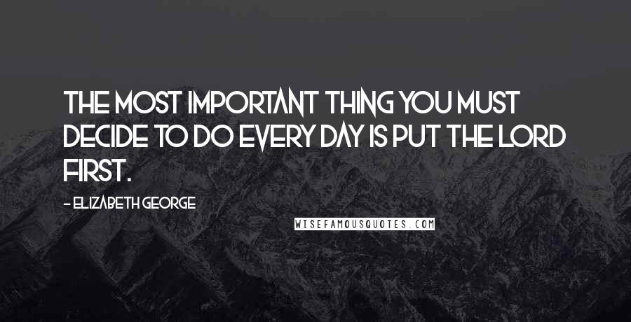 Elizabeth George Quotes: The most important thing you must decide to do every day is put the Lord first.